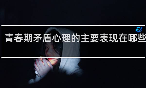 青春期矛盾心理的主要表现在哪些方面