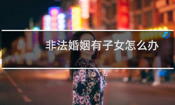 非法婚姻有子女怎么办