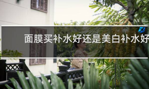 面膜买补水好还是美白补水好