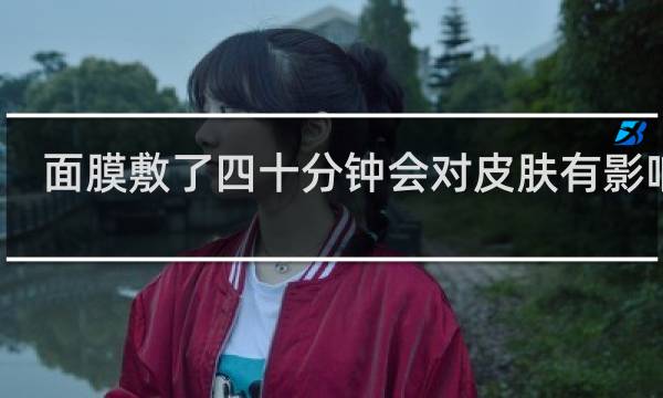 面膜敷了四十分钟会对皮肤有影响吗