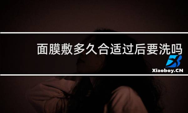 面膜敷多久合适过后要洗吗