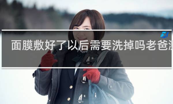 面膜敷好了以后需要洗掉吗老爸测评
