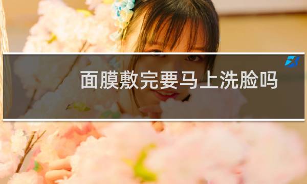 面膜敷完要马上洗脸吗