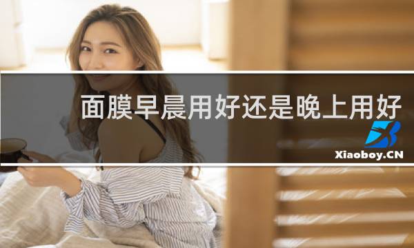 面膜早晨用好还是晚上用好
