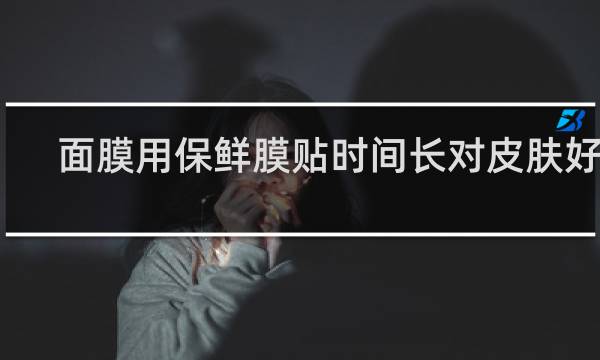 面膜用保鲜膜贴时间长对皮肤好吗