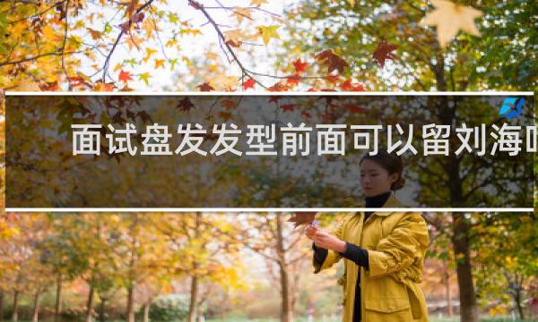面试盘发发型前面可以留刘海吗