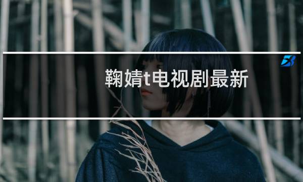 鞠婧t电视剧最新