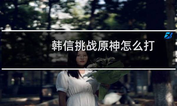 韩信挑战原神怎么打