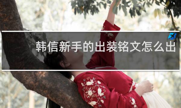 韩信新手的出装铭文怎么出