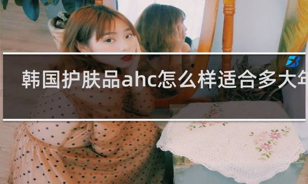 韩国护肤品ahc怎么样适合多大年龄