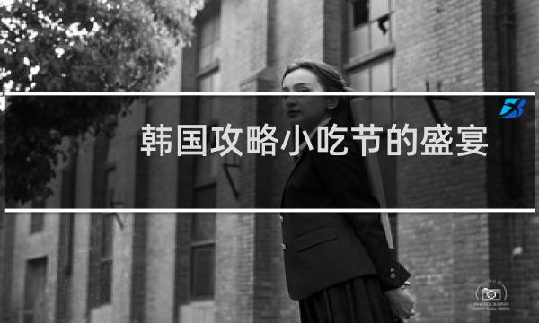韩国攻略小吃节的盛宴