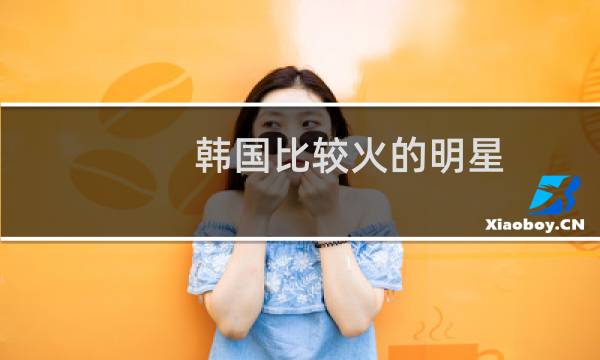 韩国比较火的明星