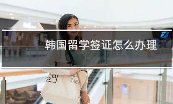 韩国留学签证怎么办理