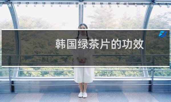 韩国绿茶片的功效
