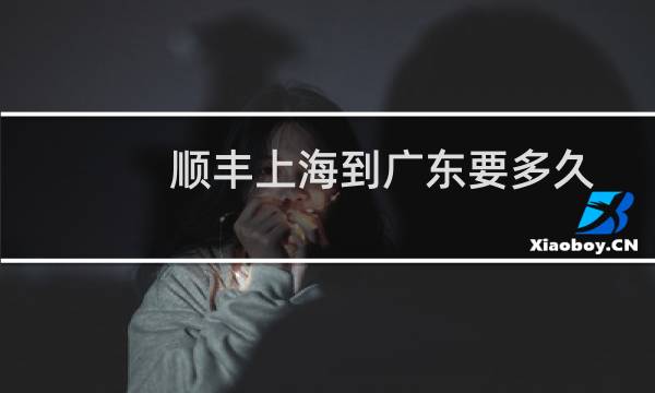 顺丰上海到广东要多久