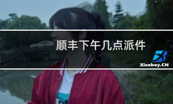 顺丰下午几点派件