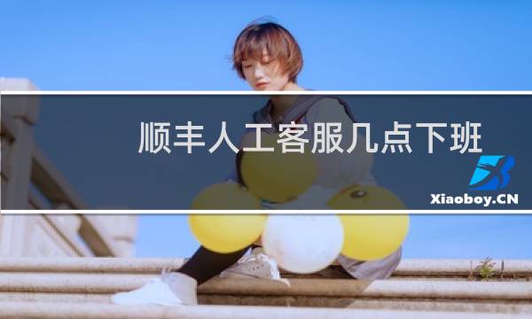 顺丰人工客服几点下班