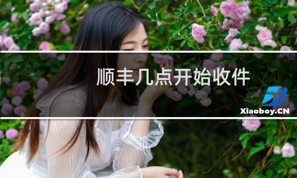 顺丰几点开始收件