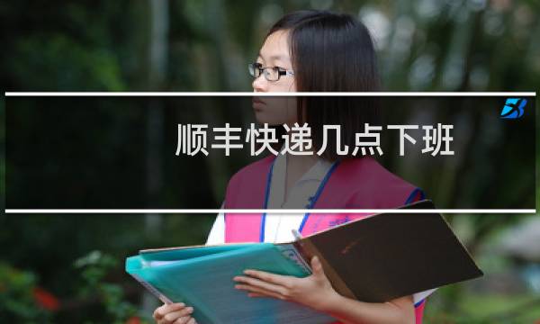 顺丰快递几点下班