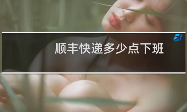 顺丰快递多少点下班