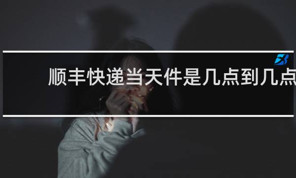 顺丰快递当天件是几点到几点