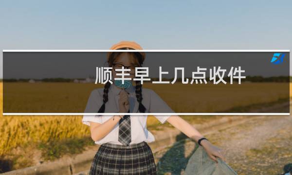 顺丰早上几点收件