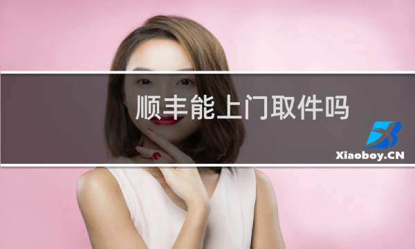 顺丰能上门取件吗