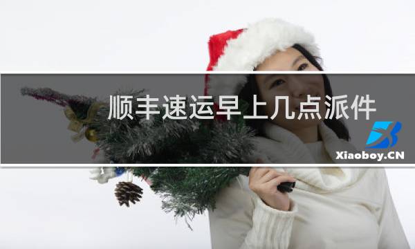 顺丰速运早上几点派件