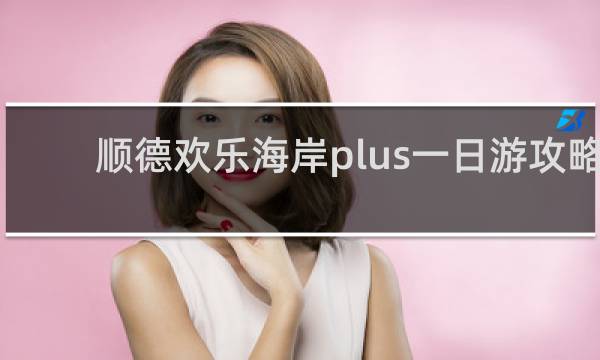 顺德欢乐海岸plus一日游攻略