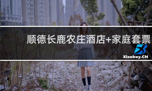 顺德长鹿农庄酒店+家庭套票