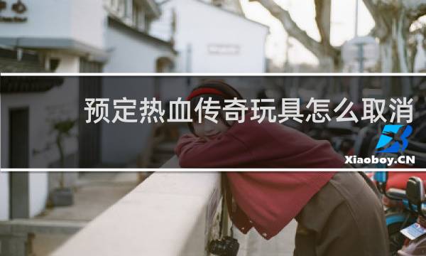 预定热血传奇玩具怎么取消