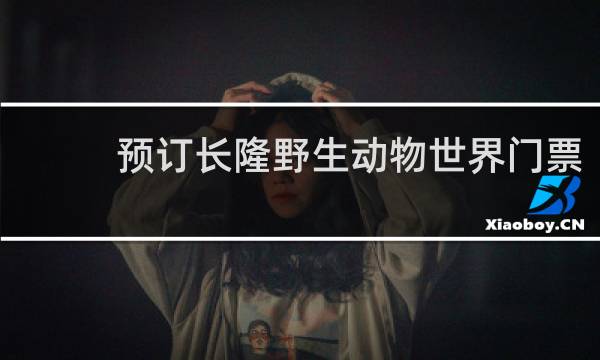 預(yù)訂長(zhǎng)隆野生動(dòng)物世界門(mén)票