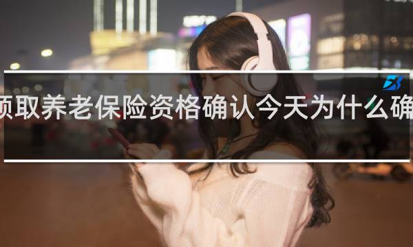 领取养老保险资格确认今天为什么确认不了
