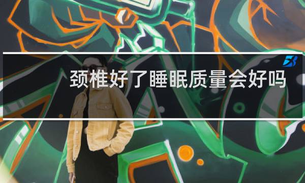 颈椎好了睡眠质量会好吗