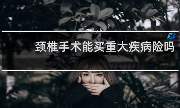 颈椎手术能买重大疾病险吗