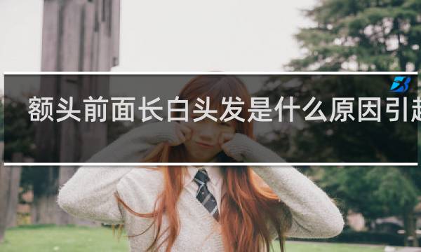 额头前面长白头发是什么原因引起的