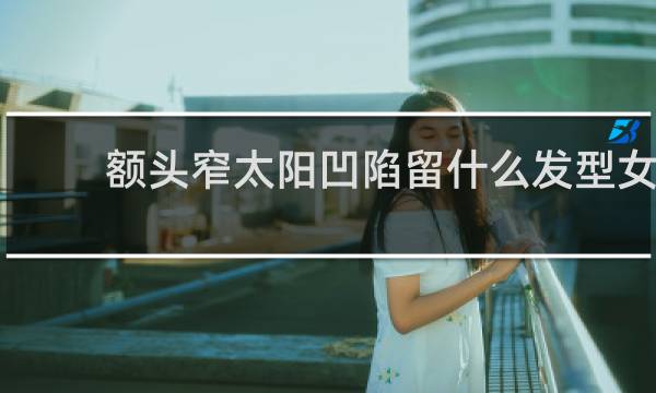 额头窄太阳凹陷留什么发型女