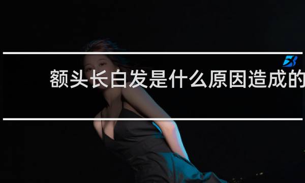 额头长白发是什么原因造成的