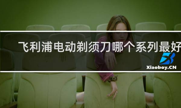 飞利浦电动剃须刀哪个系列最好用