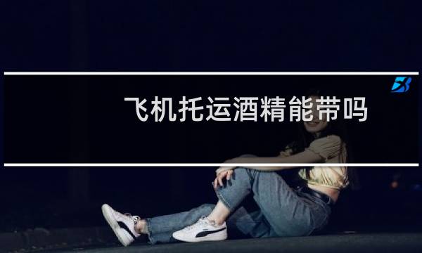 飞机托运酒精能带吗