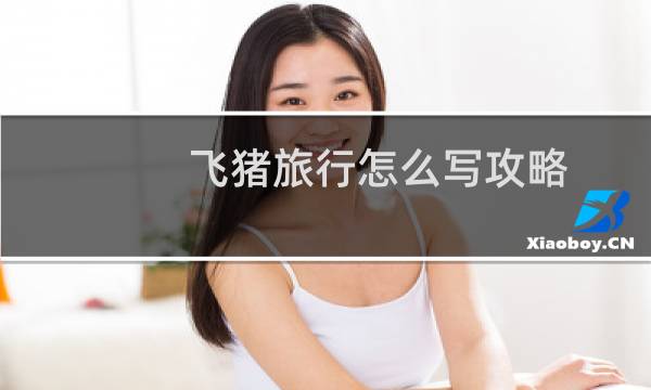 飞猪旅行怎么写攻略