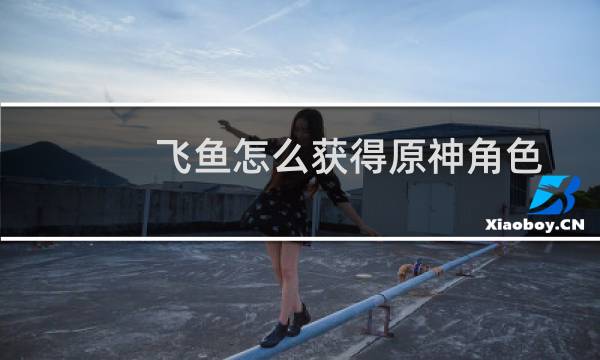 飞鱼怎么获得原神角色