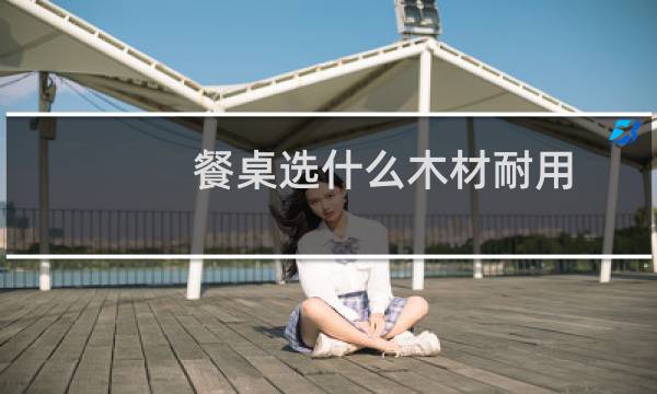 餐桌选什么木材耐用
