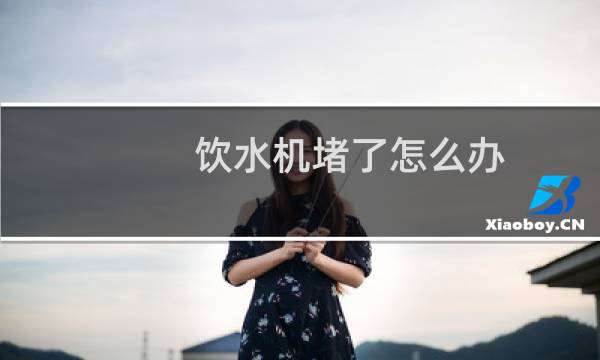 饮水机堵了怎么办