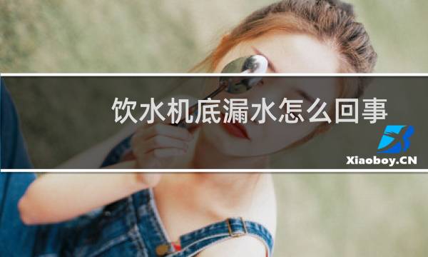 饮水机底漏水怎么回事