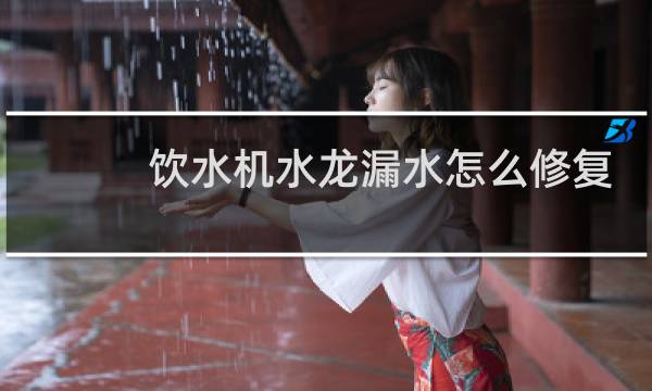 饮水机水龙漏水怎么修复