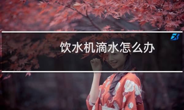 饮水机滴水怎么办