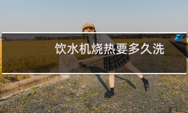 饮水机烧热要多久洗