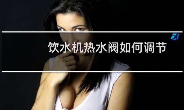 饮水机热水阀如何调节
