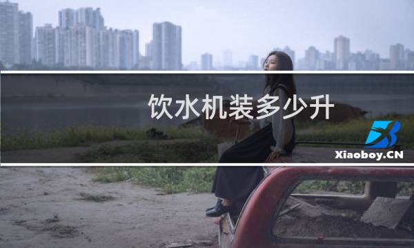饮水机装多少升